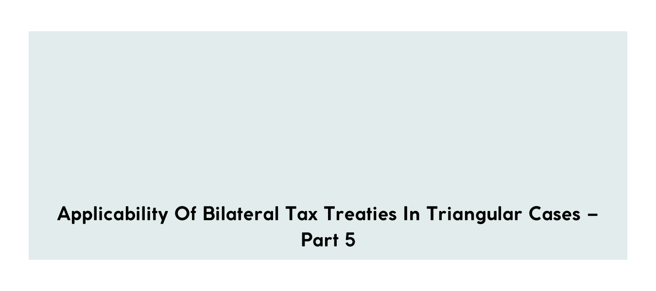 Applicability of bilateral tax treaties in triangular cases – Part 5